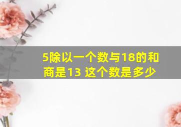 5除以一个数与18的和 商是13 这个数是多少